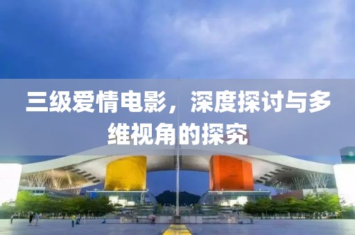 三級(jí)愛(ài)情電影，深度探討與多維視角的探究