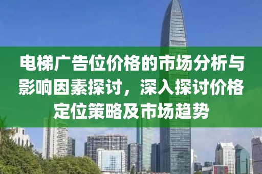 電梯廣告位價(jià)格的市場分析與影響因素探討，深入探討價(jià)格定位策略及市場趨勢