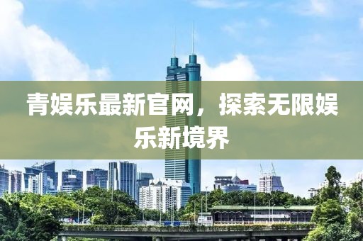 青娛樂最新官網(wǎng)，探索無限娛樂新境界