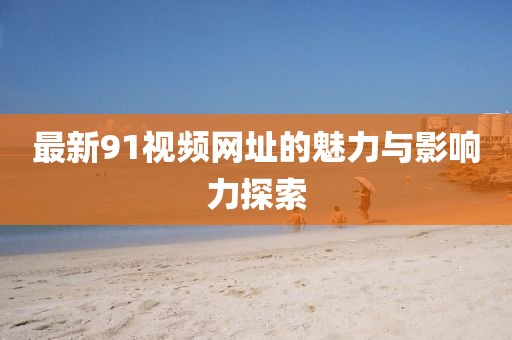 最新91視頻網(wǎng)址的魅力與影響力探索