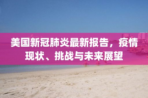 美國新冠肺炎最新報告，疫情現(xiàn)狀、挑戰(zhàn)與未來展望