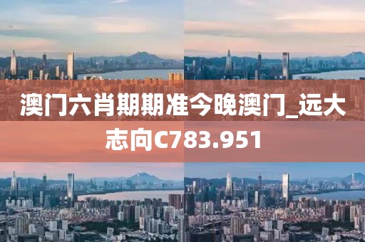 澳門六肖期期準今晚澳門_遠大志向C783.951