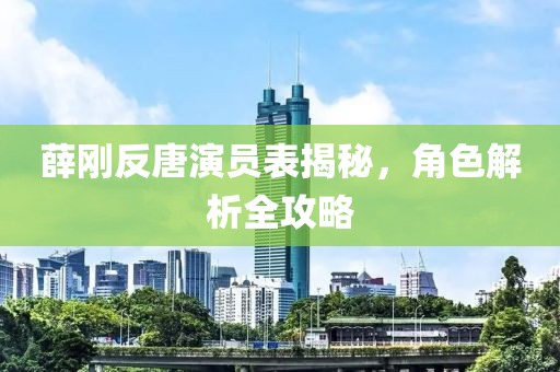薛剛反唐演員表揭秘，角色解析全攻略