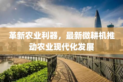 革新農(nóng)業(yè)利器，最新微耕機(jī)推動(dòng)農(nóng)業(yè)現(xiàn)代化發(fā)展