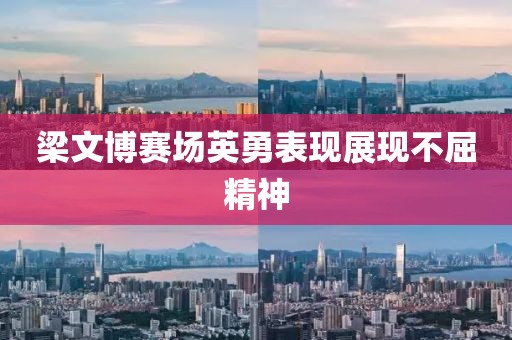 梁文博賽場英勇表現(xiàn)展現(xiàn)不屈精神
