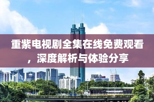重紫電視劇全集在線免費觀看，深度解析與體驗分享