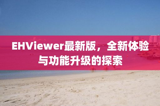 EHViewer最新版,全新體驗與功能升級的探索