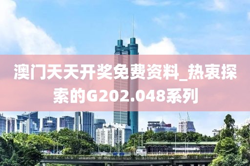 澳門天天開獎免費資料_熱衷探索的G202.048系列