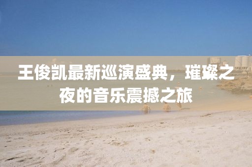 王俊凱最新巡演盛典，璀璨之夜的音樂震撼之旅