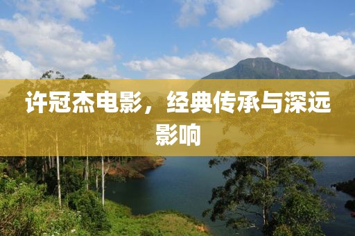 許冠杰電影，經(jīng)典傳承與深遠(yuǎn)影響