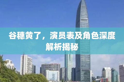 谷穗黃了，演員表及角色深度解析揭秘