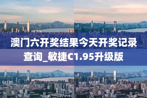 澳門六開獎結(jié)果今天開獎記錄查詢_敏捷C1.95升級版