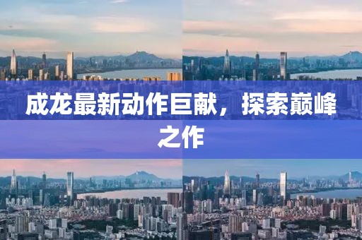 成龍最新動作巨獻(xiàn)，探索巔峰之作