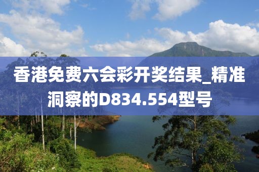香港免費(fèi)六會彩開獎(jiǎng)結(jié)果_精準(zhǔn)洞察的D834.554型號