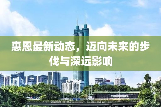 惠恩最新動(dòng)態(tài)，邁向未來(lái)的步伐與深遠(yuǎn)影響
