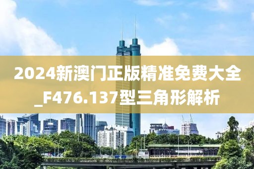 2024新澳門正版精準免費大全_F476.137型三角形解析