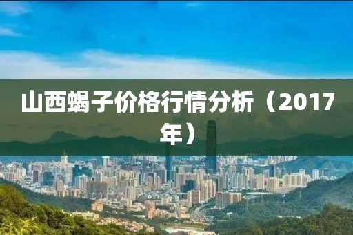 山西蝎子價(jià)格行情分析（2017年）