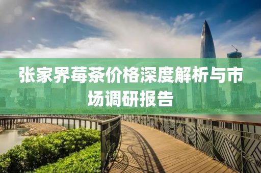 張家界莓茶價格深度解析與市場調(diào)研報告