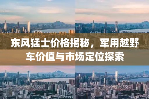 東風(fēng)猛士?jī)r(jià)格揭秘，軍用越野車價(jià)值與市場(chǎng)定位探索