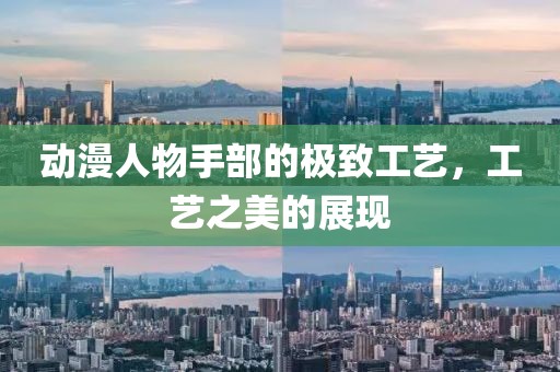 動漫人物手部的極致工藝，工藝之美的展現(xiàn)