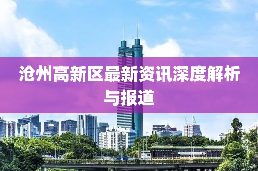 滄州高新區(qū)最新資訊深度解析與報(bào)道