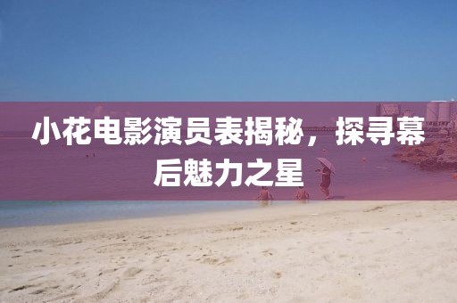 小花電影演員表揭秘，探尋幕后魅力之星