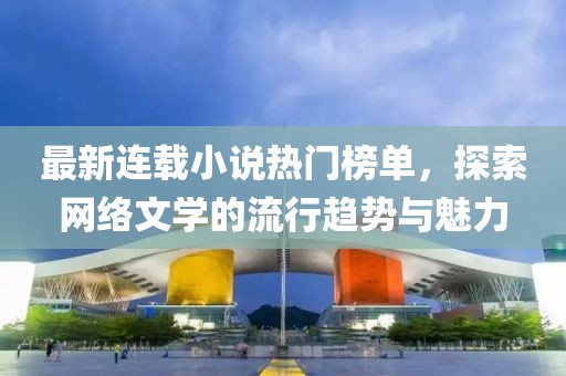最新連載小說熱門榜單，探索網(wǎng)絡(luò)文學(xué)的流行趨勢與魅力