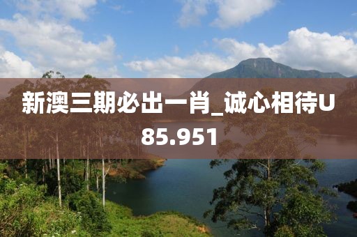 新澳三期必出一肖_誠心相待U85.951