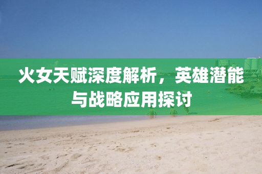 火女天賦深度解析，英雄潛能與戰(zhàn)略應(yīng)用探討
