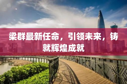 梁群最新任命，引領(lǐng)未來，鑄就輝煌成就