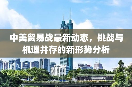 中美貿(mào)易戰(zhàn)最新動(dòng)態(tài)，挑戰(zhàn)與機(jī)遇并存的新形勢(shì)分析