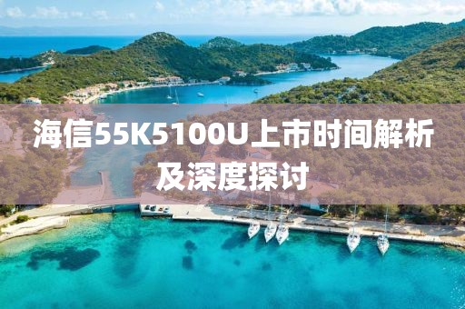 海信55K5100U上市時間解析及深度探討