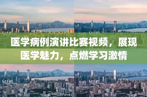 醫(yī)學(xué)病例演講比賽視頻，展現(xiàn)醫(yī)學(xué)魅力，點(diǎn)燃學(xué)習(xí)激情
