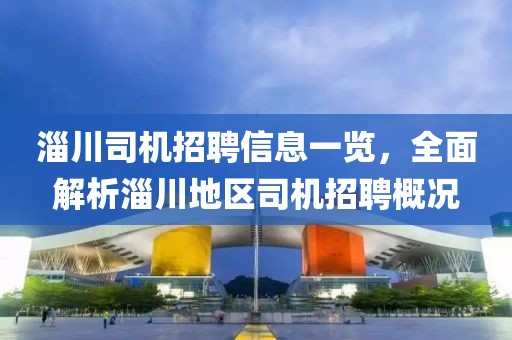 淄川司機招聘信息一覽，全面解析淄川地區(qū)司機招聘概況