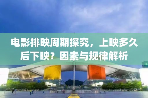 電影排映周期探究，上映多久后下映？因素與規(guī)律解析