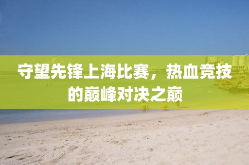 守望先鋒上海比賽，熱血競(jìng)技的巔峰對(duì)決之巔