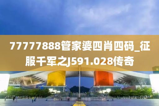 77777888管家婆四肖四碼_征服千軍之J591.028傳奇