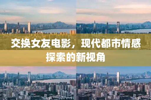 交換女友電影，現(xiàn)代都市情感探索的新視角