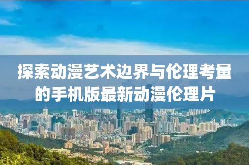探索動漫藝術(shù)邊界與倫理考量的手機版最新動漫倫理片