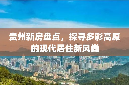 貴州新房盤點(diǎn)，探尋多彩高原的現(xiàn)代居住新風(fēng)尚