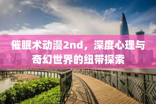 催眠術(shù)動(dòng)漫2nd，深度心理與奇幻世界的紐帶探索