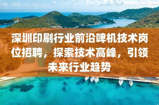 深圳印刷行業(yè)前沿啤機(jī)技術(shù)崗位招聘，探索技術(shù)高峰，引領(lǐng)未來行業(yè)趨勢(shì)