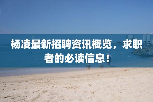 楊凌最新招聘資訊概覽，求職者的必讀信息！