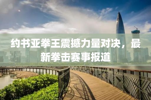 約書亞拳王震撼力量對(duì)決，最新拳擊賽事報(bào)道