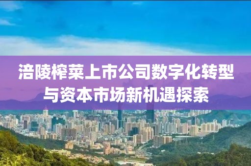 涪陵榨菜上市公司數(shù)字化轉型與資本市場新機遇探索
