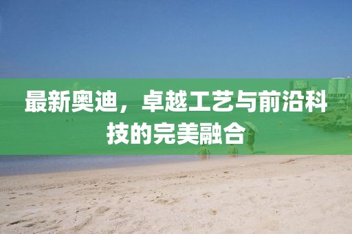最新奧迪，卓越工藝與前沿科技的完美融合