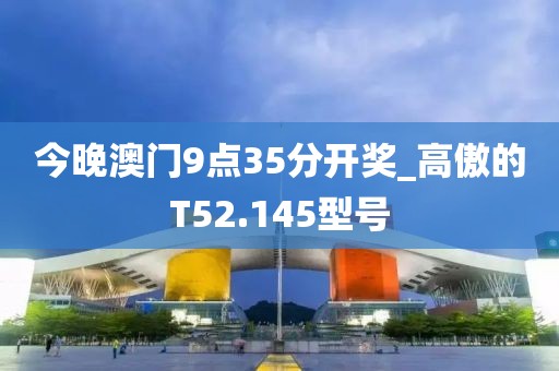 今晚澳門9點(diǎn)35分開獎(jiǎng)_高傲的T52.145型號(hào)