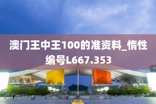 澳門王中王100的準(zhǔn)資料_惰性編號L667.353