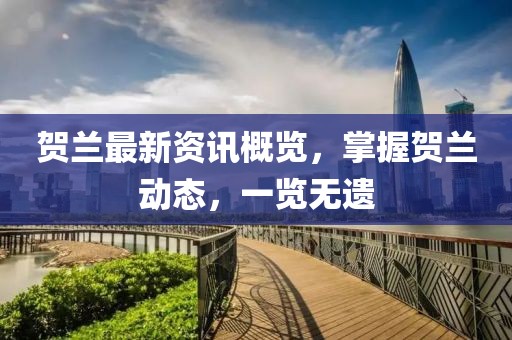 賀蘭最新資訊概覽，掌握賀蘭動態(tài)，一覽無遺