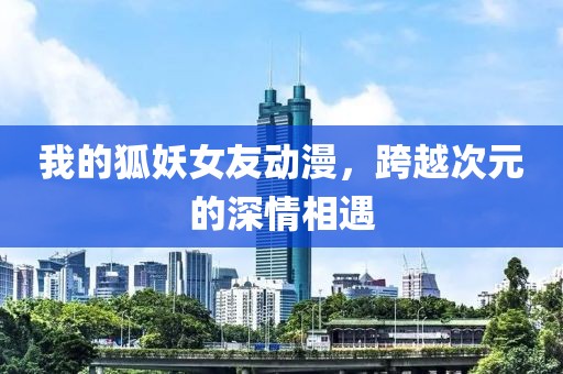 我的狐妖女友動(dòng)漫，跨越次元的深情相遇